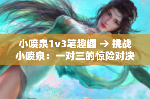 小噴泉1v3筆趣閣 → 挑戰(zhàn)小噴泉：一對三的驚險(xiǎn)對決