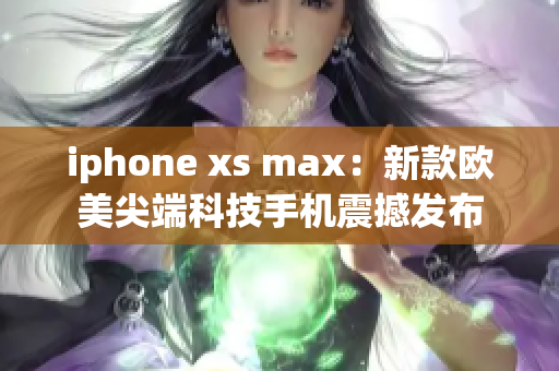 iphone xs max：新款歐美尖端科技手機震撼發(fā)布