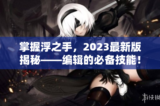 掌握浮之手，2023最新版揭秘——編輯的必備技能！