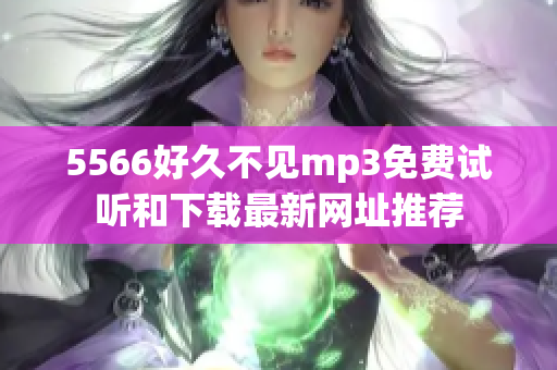 5566好久不見(jiàn)mp3免費(fèi)試聽(tīng)和下載最新網(wǎng)址推薦