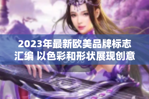 2023年最新歐美品牌標(biāo)志匯編 以色彩和形狀展現(xiàn)創(chuàng)意設(shè)計(jì)風(fēng)采