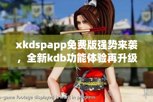 xkdspapp免費(fèi)版強(qiáng)勢(shì)來(lái)襲，全新kdb功能體驗(yàn)再升級(jí)