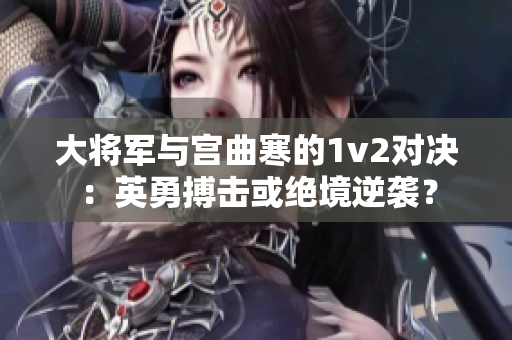 大將軍與宮曲寒的1v2對(duì)決：英勇搏擊或絕境逆襲？