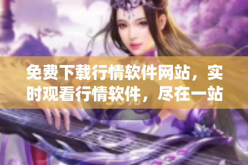 免費下載行情軟件網(wǎng)站，實時觀看行情軟件，盡在一站式金融服務(wù)平臺(1)