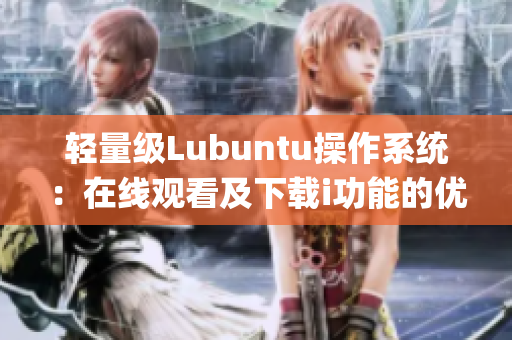 輕量級Lubuntu操作系統(tǒng)：在線觀看及下載i功能的優(yōu)勢(1)