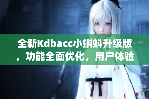 全新Kdbacc小蝌蚪升級版，功能全面優(yōu)化，用戶體驗更出色(1)