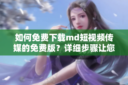 如何免費下載md短視頻傳媒的免費版？詳細步驟讓您輕松獲?。? title=