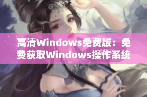 高清Windows免費版：免費獲取Windows操作系統(tǒng)的高清版本，快來下載體驗！