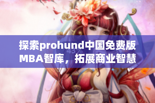 探索prohund中國(guó)免費(fèi)版MBA智庫(kù)，拓展商業(yè)智慧，提升管理能力(1)