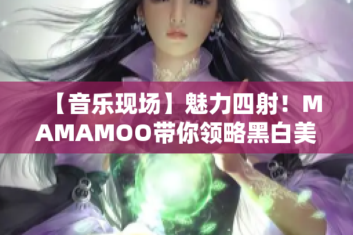 【音樂現(xiàn)場】魅力四射！MAMAMOO帶你領(lǐng)略黑白美學(xué)之境！