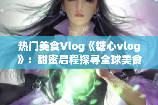 熱門美食Vlog《糖心vlog》：甜蜜啟程探尋全球美食秘籍