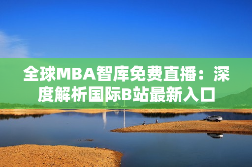 全球MBA智庫免費(fèi)直播：深度解析國際B站最新入口