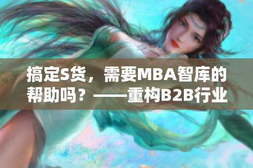 搞定S貨，需要MBA智庫(kù)的幫助嗎？——重構(gòu)B2B行業(yè)價(jià)值鏈