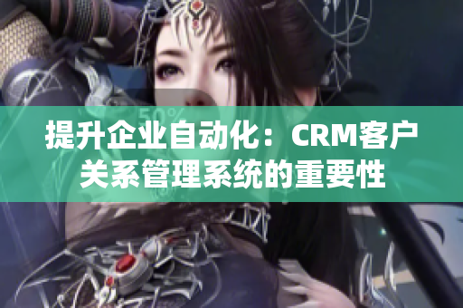 提升企業(yè)自動化：CRM客戶關(guān)系管理系統(tǒng)的重要性