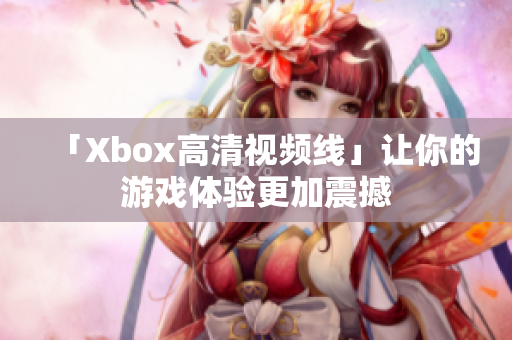 「Xbox高清視頻線」讓你的游戲體驗(yàn)更加震撼