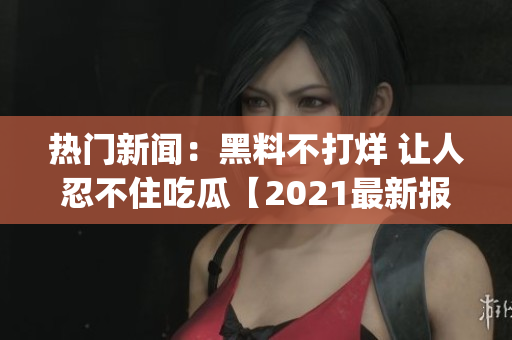 熱門新聞：黑料不打烊 讓人忍不住吃瓜【2021最新報道】(1)