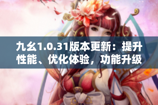 九幺1.0.31版本更新：提升性能、優(yōu)化體驗(yàn)，功能升級(jí)齊全