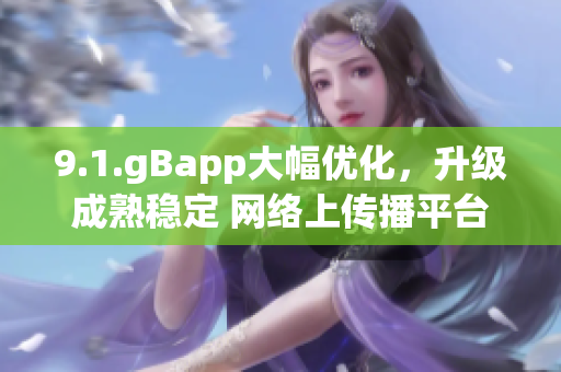 9.1.gBapp大幅優(yōu)化，升級成熟穩(wěn)定 網(wǎng)絡(luò)上傳播平臺(1)