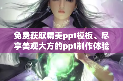 免費獲取精美ppt模板、盡享美觀大方的ppt制作體驗