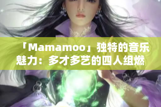 「Mamamoo」獨(dú)特的音樂(lè)魅力：多才多藝的四人組燃爆全場(chǎng)