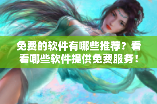 免費的軟件有哪些推薦？看看哪些軟件提供免費服務(wù)！