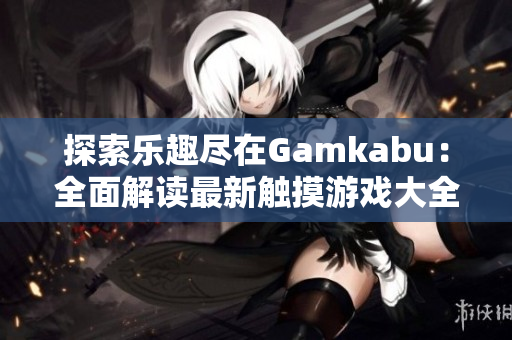 探索樂(lè)趣盡在Gamkabu：全面解讀最新觸摸游戲大全