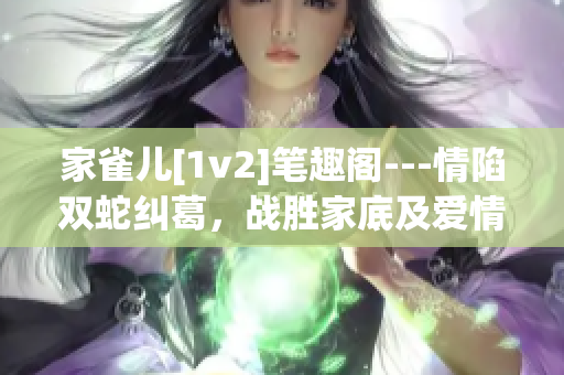 家雀兒[1v2]筆趣閣---情陷雙蛇糾葛，戰(zhàn)勝家底及愛(ài)情的故事