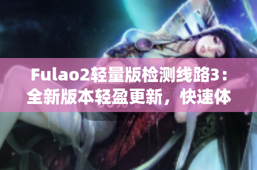 Fulao2輕量版檢測(cè)線路3：全新版本輕盈更新，快速體驗(yàn)檢測(cè)優(yōu)勢(shì)(1)