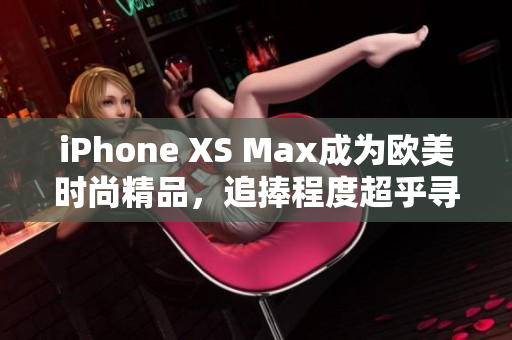 iPhone XS Max成為歐美時(shí)尚精品，追捧程度超乎尋常