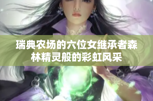 瑞典農(nóng)場(chǎng)的六位女繼承者森林精靈般的彩虹風(fēng)采