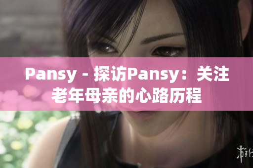 Pansy - 探訪Pansy：關(guān)注老年母親的心路歷程