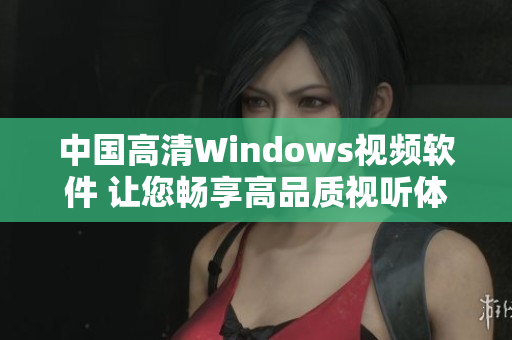 中國高清Windows視頻軟件 讓您暢享高品質(zhì)視聽體驗