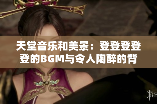 天堂音樂(lè)和美景：登登登登登的BGM與令人陶醉的背景圖片