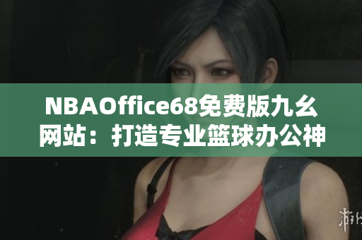 NBAOffice68免費(fèi)版九幺網(wǎng)站：打造專業(yè)籃球辦公神器