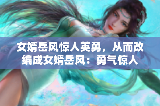 女婿岳風(fēng)驚人英勇，從而改編成女婿岳風(fēng)：勇氣驚人