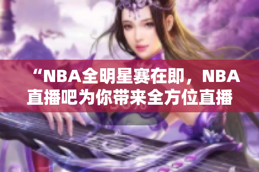 “NBA全明星賽在即，NBA直播吧為你帶來全方位直播！”