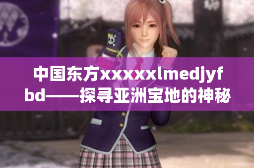 中國東方xxxxxlmedjyfbd——探尋亞洲寶地的神秘魅力