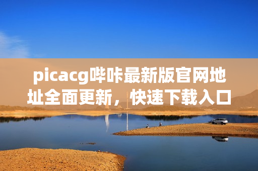 picacg嗶咔最新版官網(wǎng)地址全面更新，快速下載入口揭秘