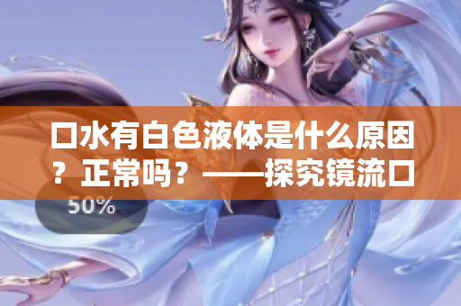 口水有白色液體是什么原因？正常嗎？——探究鏡流口水現(xiàn)象