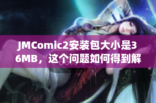 JMComic2安裝包大小是36MB，這個(gè)問(wèn)題如何得到解決？