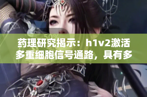 藥理研究揭示：h1v2激活多重細(xì)胞信號(hào)通路，具有多重治療潛力