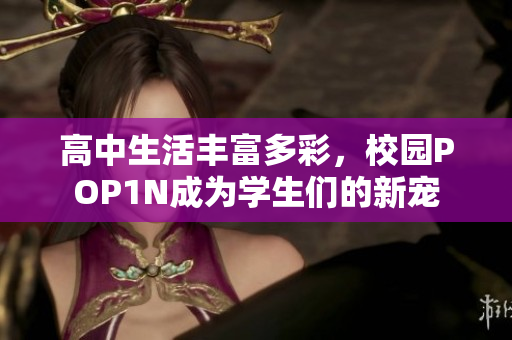 高中生活豐富多彩，校園POP1N成為學(xué)生們的新寵