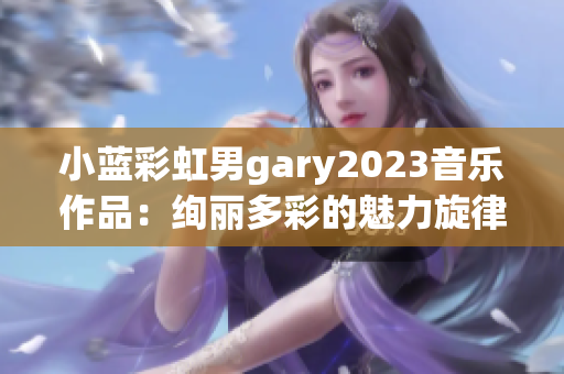 小藍(lán)彩虹男g(shù)ary2023音樂作品：絢麗多彩的魅力旋律