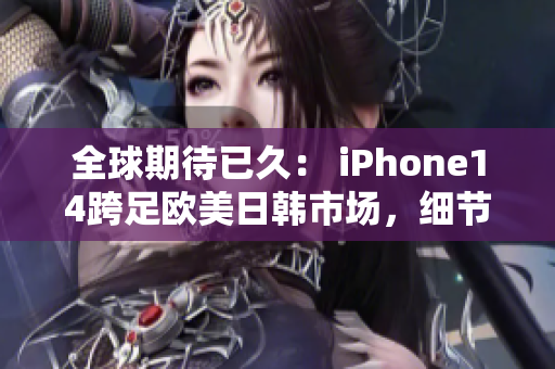 全球期待已久： iPhone14跨足歐美日韓市場(chǎng)，細(xì)節(jié)升級(jí)耐久性全面提升