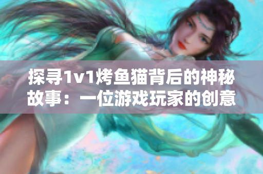 探尋1v1烤魚貓背后的神秘故事：一位游戲玩家的創(chuàng)意和執(zhí)著