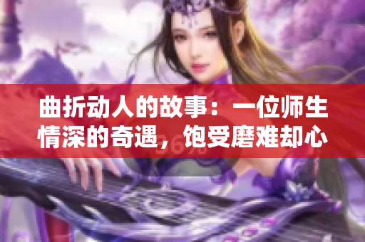 曲折動人的故事：一位師生情深的奇遇，飽受磨難卻心心念念 