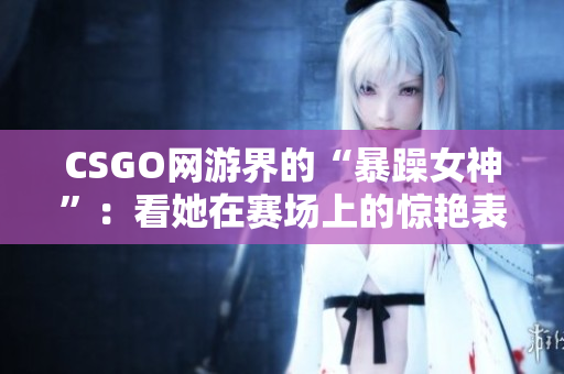 CSGO網(wǎng)游界的“暴躁女神”：看她在賽場上的驚艷表現(xiàn)