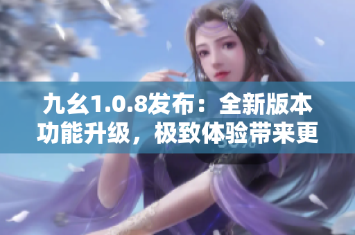 九幺1.0.8發(fā)布：全新版本功能升級，極致體驗帶來更大驚喜