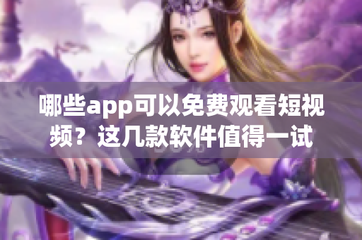 哪些app可以免費觀看短視頻？這幾款軟件值得一試