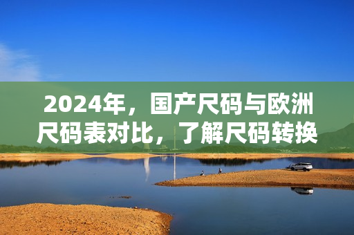 2024年，國(guó)產(chǎn)尺碼與歐洲尺碼表對(duì)比，了解尺碼轉(zhuǎn)換的新趨勢(shì)